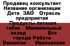 Продавец-консультант › Название организации ­ Дети, ЗАО › Отрасль предприятия ­ Продукты питания, табак › Минимальный оклад ­ 27 000 - Все города Работа » Вакансии   . Ивановская обл.